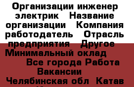 Организации инженер-электрик › Название организации ­ Компания-работодатель › Отрасль предприятия ­ Другое › Минимальный оклад ­ 20 000 - Все города Работа » Вакансии   . Челябинская обл.,Катав-Ивановск г.